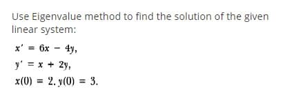 Use Eigenvalue method to find the solution of the given
linear system:
x' = 6x - 4y,
y' = x + 2y,
x(0) = 2. y(0) = 3.
