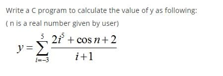 Write a C program to calculate the value of y as following:
(n is a real number given by user)
5, 2i + cos n+2
y = 2
i+1
i=-3
