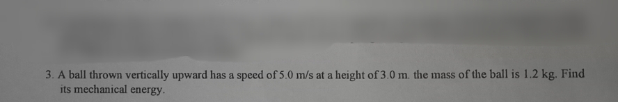 3. A ball thrown vertically upward has a speed of 5.0 m/s at a height of 3.0 m. the mass of the ball is 1.2 kg. Find
its mechanical energy.
