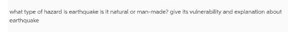 what type of hazard is earthquake is it natural or man-made? give its vulnerability and explanation about
earthquake