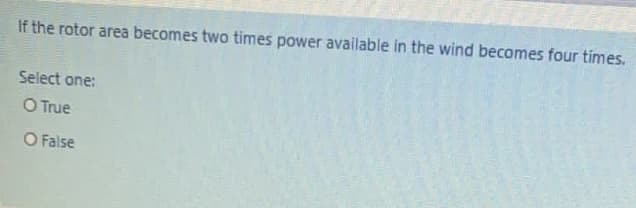 If the rotor area becomes two times power available in the wind becomes four times.
Select one:
O True
O False
