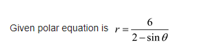 6
Given polar equation is r =
2- sin 0
