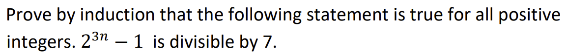 Prove by induction that the following statement is true for all positive
integers. 2³n— 1 is divisible by 7.