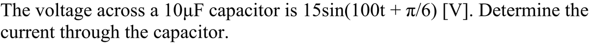 The voltage across a 10µF capacitor is 15sin(100t + π/6) [V]. Determine the
current through the capacitor.