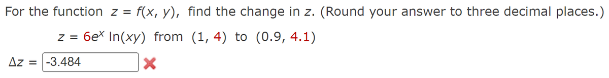 For the function z = f(x, y), find the change in z. (Round your answer to three decimal places.)
z = 6ex In(xy) from (1, 4) to (0.9, 4.1)
X
Az = -3.484