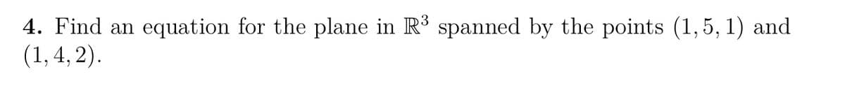 4. Find an equation for the plane in R spanned by the points (1,5, 1) and
(1, 4, 2).
