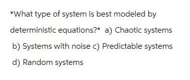 *What type of system is best modeled by
deterministic equations?* a) Chaotic systems
b) Systems with noise c) Predictable systems
d) Random systems