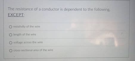 The resistance of a conductor is dependent to the following.
EXCEPT:
O resistivity of the wire
O length of the wire
O voltage across the wire
O cross-sectional area of the wire
