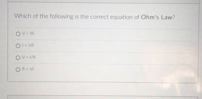 Which of the following is the correct equation of Ohm's Law?
Ov-IR
O1- VR
Ov- I/R
OR- VI
