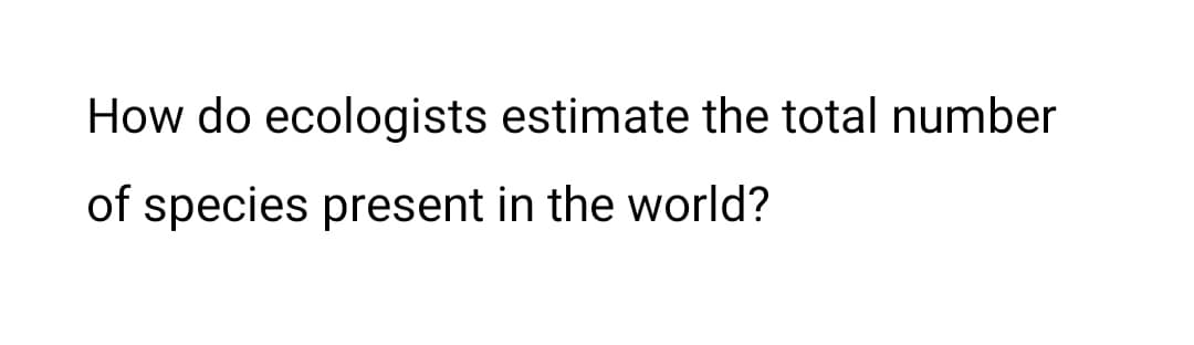 How do ecologists estimate the total number
of species present in the world?
