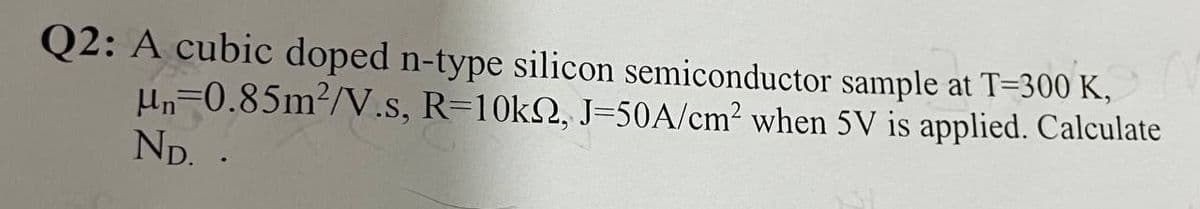 Q2: A cubic doped n-type silicon semiconductor sample at T=300 K,
R-10k2, J-50A/cm² when 5V is applied. Calculate
μn=0.85m²/V.s,
ND. .