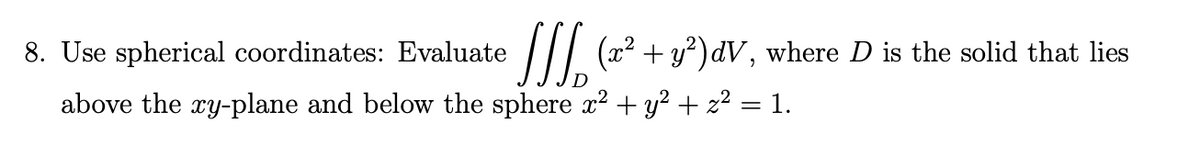 (x² + y²) dV, where D is the solid that lies
8. Use spherical coordinates: Evaluate
above the xy-plane and below the sphere x² + y² + z² = 1.