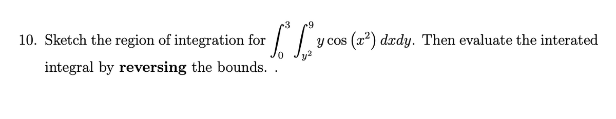 10. Sketch the region of integration for
integral by reversing the bounds.
SC
32
cos (x²) dxdy. Then evaluate the interated