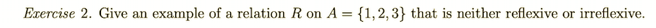 Exercise 2. Give an example of a relation R on
A = {1,2,3} that is neither reflexive or irreflexive.
