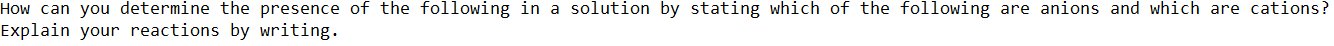 How can you determine the presence of the following in a solution by stating which of the following are anions and which are cations?
Explain your reactions by writing.
