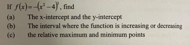 If f(x)=-(x² – 4), find
(a)
The x-intercept and the y-intercept
(b)
The interval where the function is increasing or decreasing
the relative maximum and minimum points
(c)
