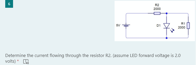 6
R2
2000
R1
5V
D1
2000
Determine the current flowing through the resistor R2. (assume LED forward voltage is 2.0
volts) *