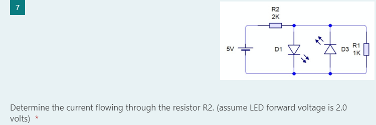 7
5V
D1
1K
Determine the current flowing through the resistor R2. (assume LED forward voltage is 2.0
volts) *
R2
2K
R