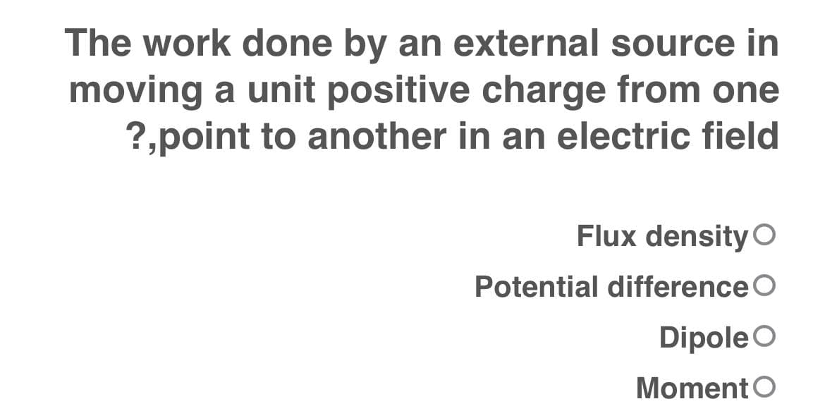 The work done by an external source in
moving a unit positive charge from one
?,point to another in an electric field
Flux density O
Potential difference
Dipole O
Moment O