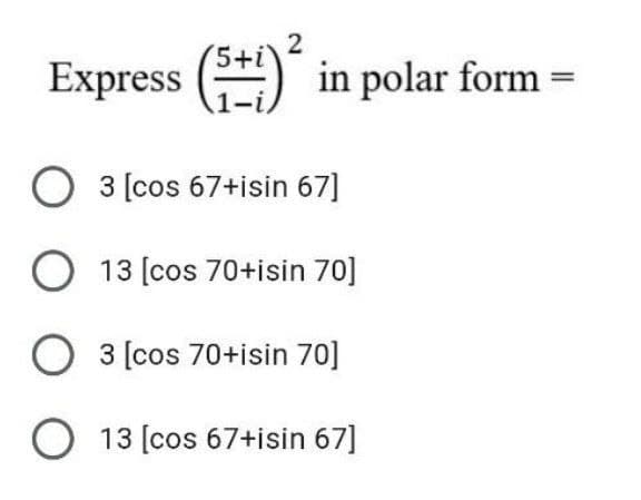 2
Express (5+1)² in polar form =
O 3 [cos 67+isin 67]
O 13 [cos 70+isin 70]
O 3 [cos 70+isin 70]
O 13 [cos 67+isin 67]