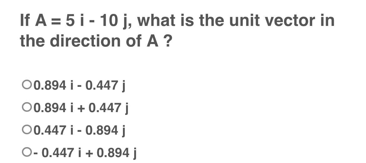 If A = 5 i - 10 j, what is the unit vector in
the direction of A ?
O0.894 i 0.447 j
-
O0.894 i + 0.447 j
00.447 i 0.894 j
-
O- 0.447 i +0.894 j