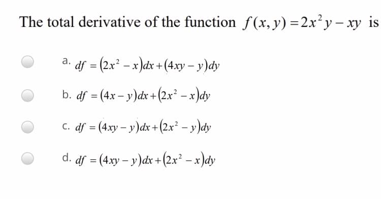 The total derivative of the function f(x,y) =2x²y – xy is
a. df = (2x* - x)dx + (4.xy – y)dy
b. df = (4x – y)dx +(2x² – x )dy
c. df = (4xy – y)dx +(2x² – y)dy
-
d. df = (4xy – y)dx +(2x² – x )dy
