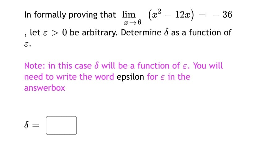 In formally proving that lim (x – 12x)
36
-
x → 6
, let ɛ > 0 be arbitrary. Determine d as a function of
E.
Note: in this case d will be a function of ɛ. You will
need to write the word epsilon for e in the
answerbox
8 =
