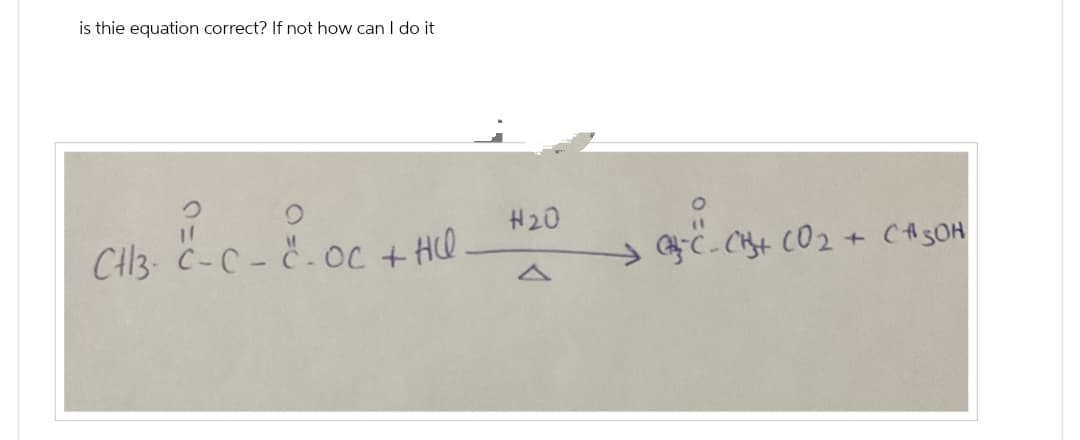 is thie equation correct? If not how can I do it
9
остн
CH13 C-C-C-Oc + HU
H20
0
CC-CH+ CO2 + CH3OH