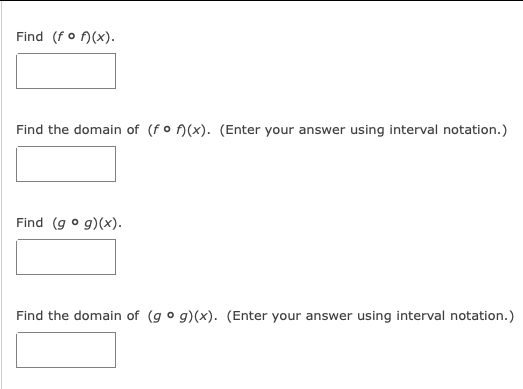 Find (fo f)(x).
Find the domain of (f o N(x). (Enter your answer using interval notation.)
Find (g o g)(x).
Find the domain of (g o g)(x). (Enter your answer using interval notation.)
