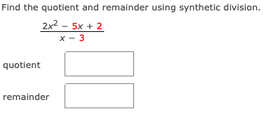 Find the quotient and remainder using synthetic division.
2x2 - 5x + 2
X - 3
quotient
remainder
