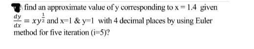 find an approximate value of y corresponding to x = 1.4 given
= xyz and x-1 & y=1 with 4 decimal places by using Euler
method for five iteration (i=5)?