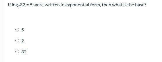 If log232 = 5 were written in exponential form, then what is the base?
O 5
O 2
32
