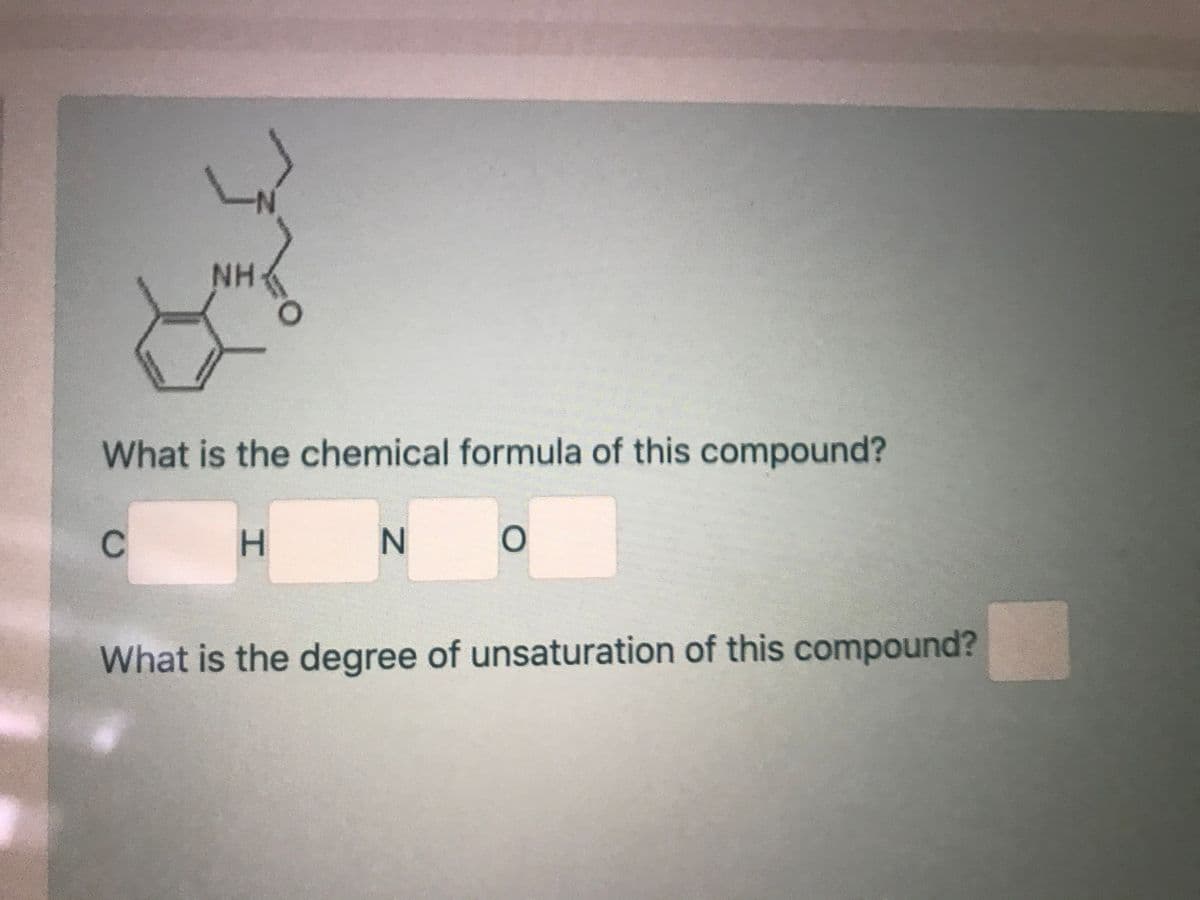 N-
NH
What is the chemical formula of this compound?
H.
N 0
What is the degree of unsaturation of this compound?
C.
