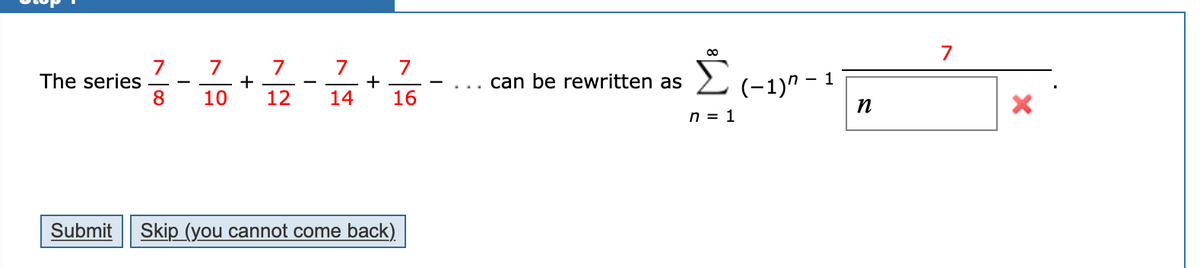 7
7
7.
7
+ -
16
2(-1)" -
The series
8
can be rewritten as
1
+
10
12
14
n = 1
Submit
Skip (you cannot come back).
