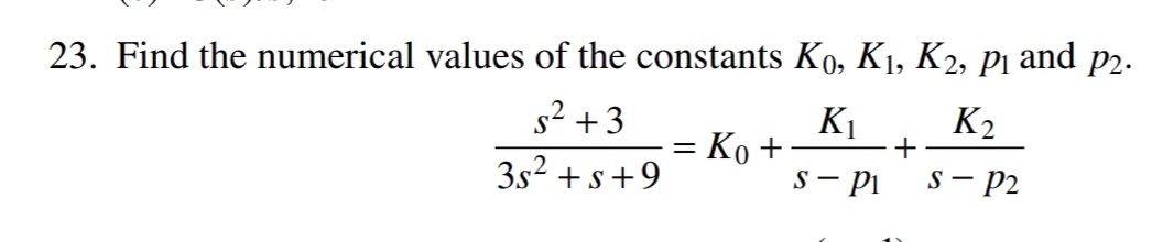 23. Find the numerical values of the constants Ko, K1, K2, pi and p2.
s2 +3
K1
+
K2
Ko +
3s? +s+9
s - Pi
s – P2
