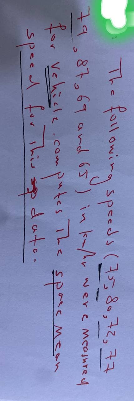 The following speeds (75 80, 72, 77
-
79,87,69 and 65) in km/her were measured
utes. The
data.
space mean
for vehicle.com
speed for This
·computes