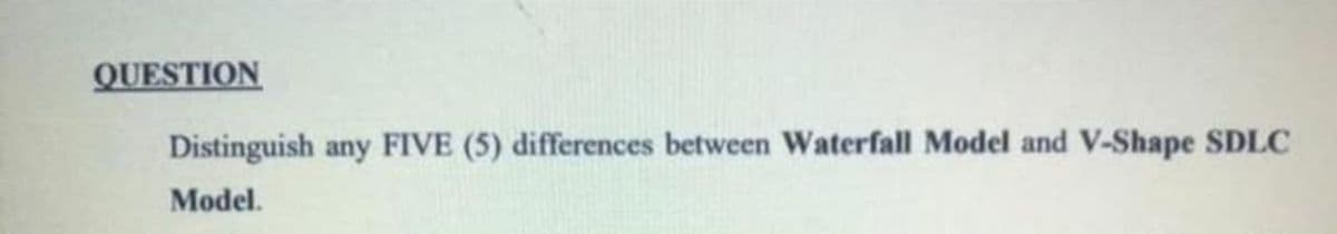 QUESTION
Distinguish any FIVE (5) differences between Waterfall Model and V-Shape SDLC
Model.
