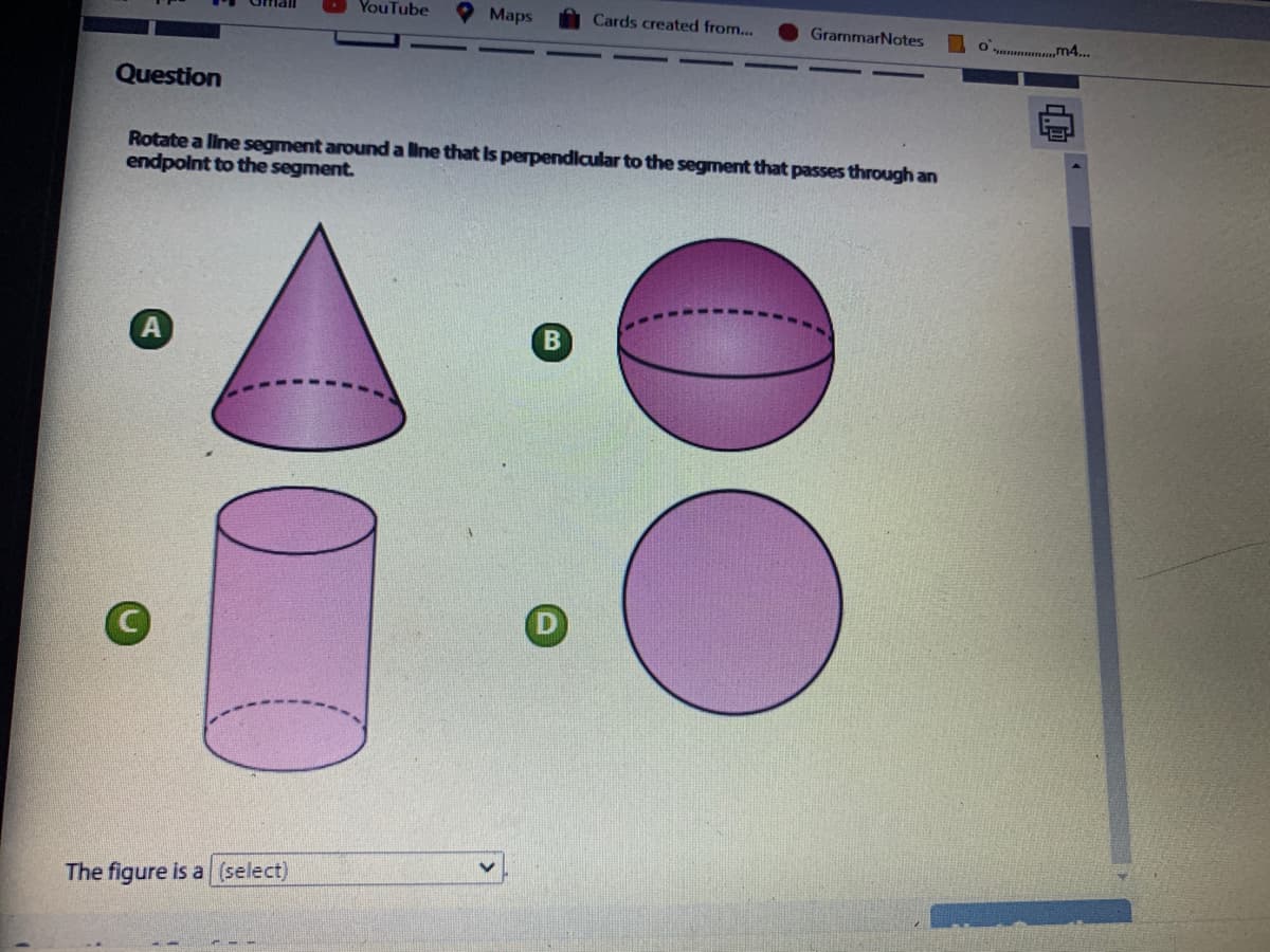 YouTube
Maps
Cards created from...
GrammarNotes
O nn m4...
Question
Rotate a line segment around a line that Is perpendicular to the segment that passes through an
endpoint to the segment.
A
The figure is a (select)
