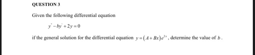 QUESTION 3
Given the following differential equation
y - by +2y = 0
if the general solution for the differential equation y =(A+ Bx)e²* , determine the value of b.
