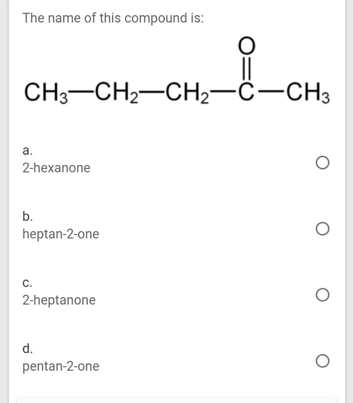 The name of this compound is:
CH;-CH2-CH2-C-CH3
а.
2-hexanone
b.
heptan-2-one
С.
2-heptanone
d.
pentan-2-one
O:
