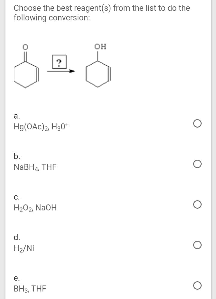 Choose the best reagent(s) from the list to do the
following conversion:
OH
?
а.
Hg(OAc)2, H30*
b.
NABH4, THF
С.
H202, NaOH
d.
H2/Ni
е.
ВНз, THF
