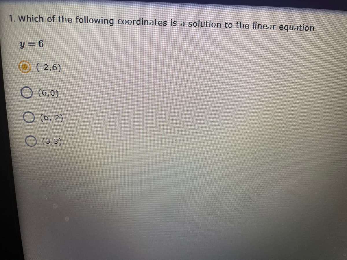 1. Which of the following coordinates is a solution to the linear equation
y = 6
(-2,6)
(6,0)
O (6, 2)
O (3,3)
