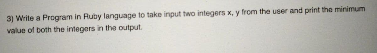 3) Write a Program in Ruby language to take input two integers x, y from the user and print the minimum
value of both the integers in the output.
