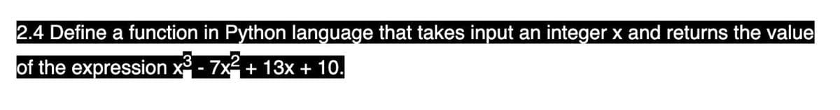 2.4 Define a function in Python language that takes input an integer x and returns the value
of the expression x - 7x+ 13x + 10.
