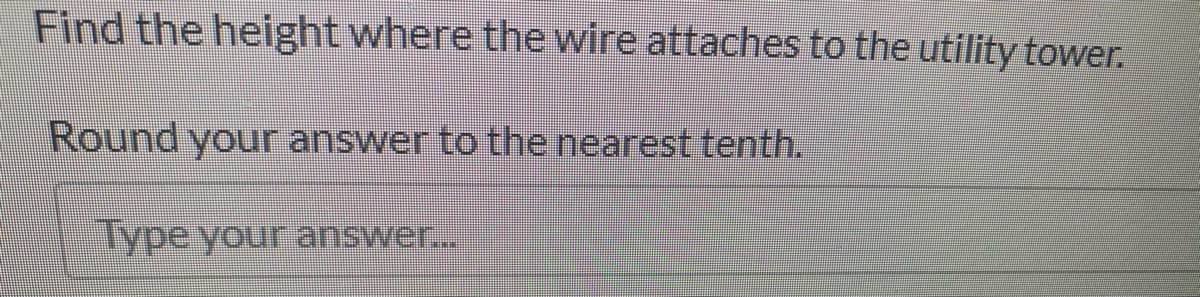 Find the height where the wire attaches to the utility tower.
Round your answer to the nearest tenth.
lype your answer...
