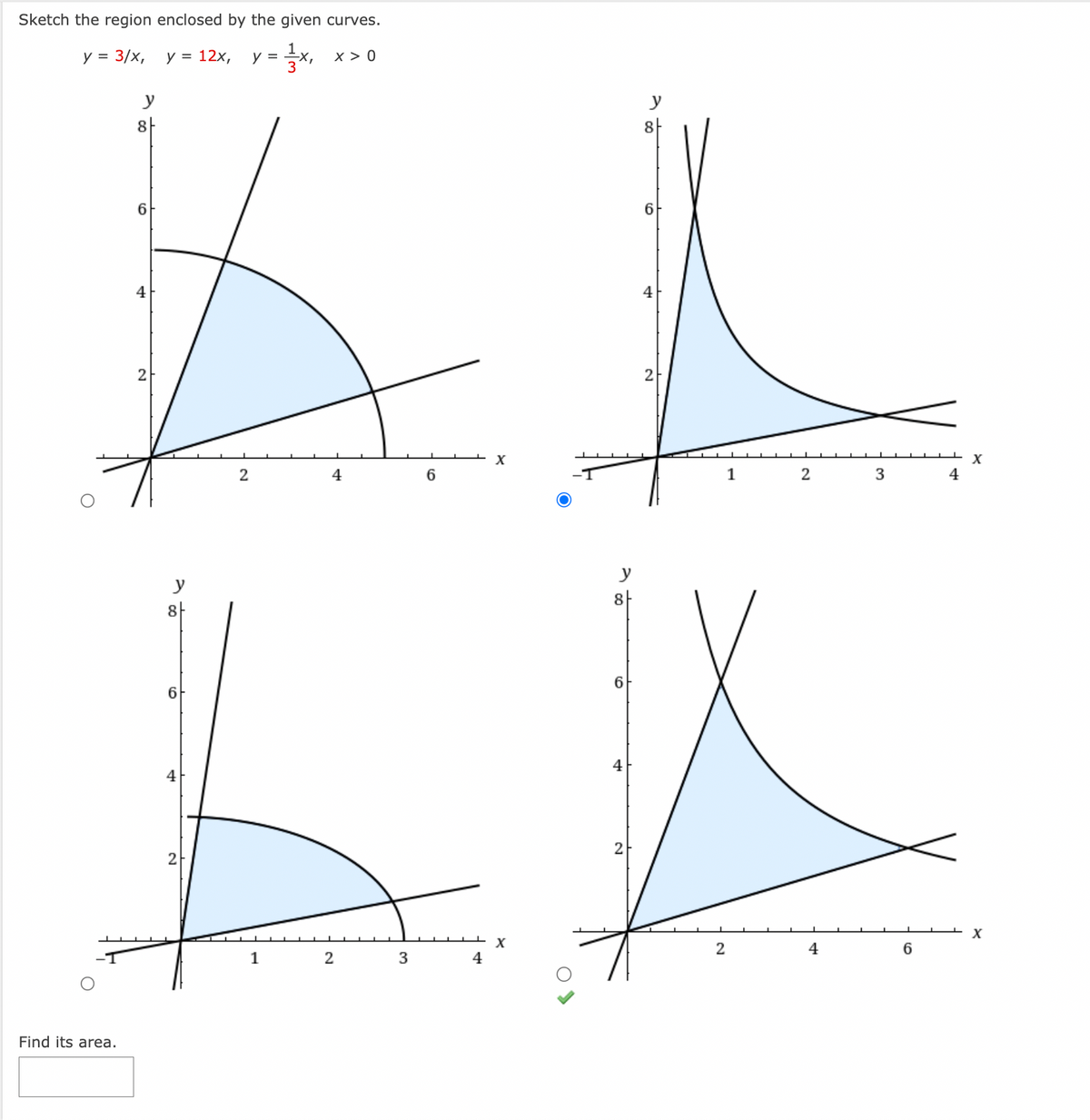 Sketch the region enclosed by the given curves.
3²+,
X>0
y = 3/x, y = 12x, y =
Find its area.
y
8
4
2
y
8
6
2
2
1
4
2
3
6
4
X
X
O
8
6
4
2
6
4
2
2
1
2
4
3
6
4
X
X