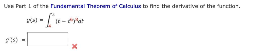 Use Part 1 of the Fundamental Theorem of Calculus to find the derivative of the function.
L²³ (t-16) ³dt
g'(s)
=
g(s) = -
X