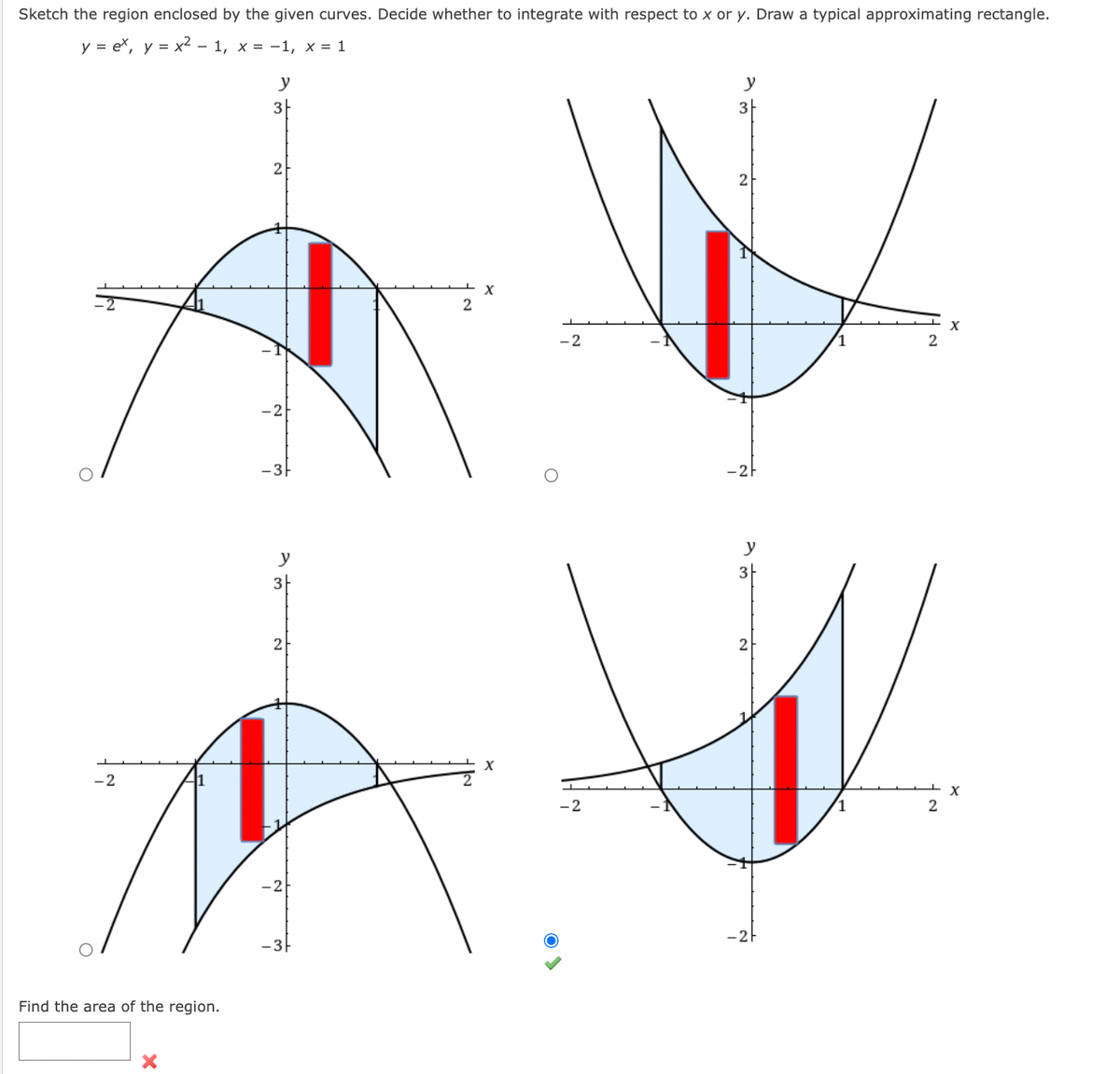 Sketch the region enclosed by the given curves. Decide whether to integrate with respect to x or y. Draw a typical approximating rectangle.
y = ex, y=x²-1, x = −1, x = 1
-2
Find the area of the region.
X
y
3
2
-2
-3-
y
3
2
-2
-3
2
-2
-2
y
3
2
-2
y
3
2
2
2
X