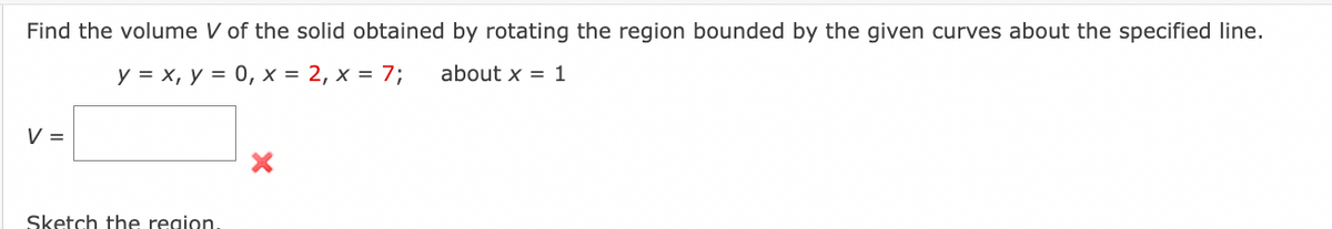 Find the volume V of the solid obtained by rotating the region bounded by the given curves about the specified line.
y = x, y = 0, x = 2, x = 7;
about x = 1
V =
Sketch the region.