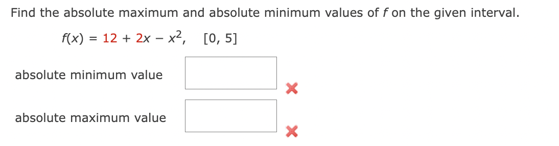 Find the absolute maximum and absolute minimum values of f on the given interval.
f(x): = 12 + 2x - x², [0, 5]
absolute minimum value
absolute maximum value
X